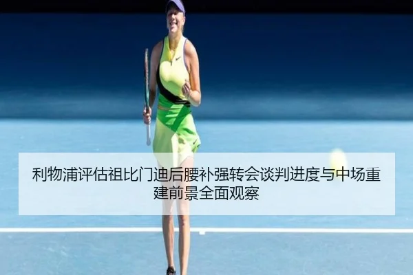 利物浦评估祖比门迪后腰补强转会谈判进度与中场重建前景全面观察