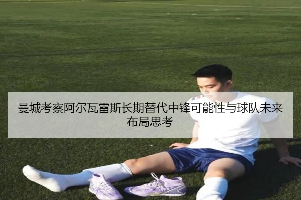曼城考察阿尔瓦雷斯长期替代中锋可能性与球队未来布局思考
