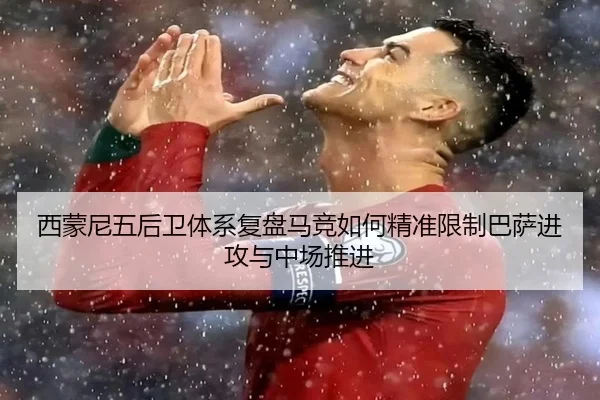 西蒙尼五后卫体系复盘马竞如何精准限制巴萨进攻与中场推进
