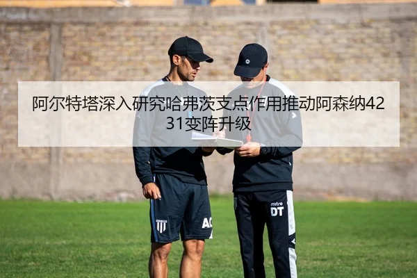 阿尔特塔深入研究哈弗茨支点作用推动阿森纳4231变阵升级