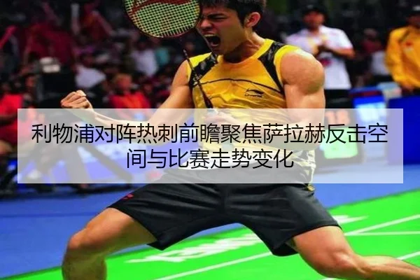 利物浦对阵热刺前瞻聚焦萨拉赫反击空间与比赛走势变化